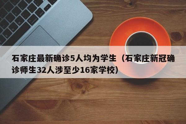 石家庄最新确诊5人均为学生（石家庄新冠确诊师生32人涉至少16家学校）