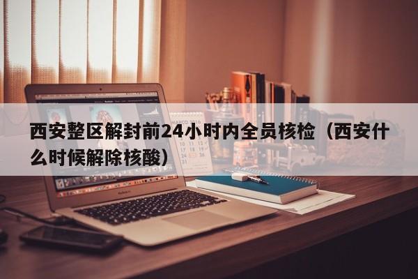 西安整区解封前24小时内全员核检（西安什么时候解除核酸）