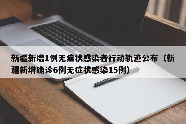 新疆新增1例无症状感染者行动轨迹公布(新疆新增确诊6例无症状感染15例)