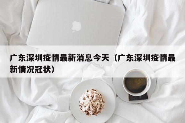 广东深圳疫情最新消息今天（广东深圳疫情最新情况冠状）