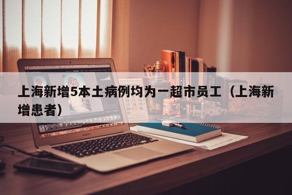 上海新增5本土病例均为一超市员工（上海新增患者）