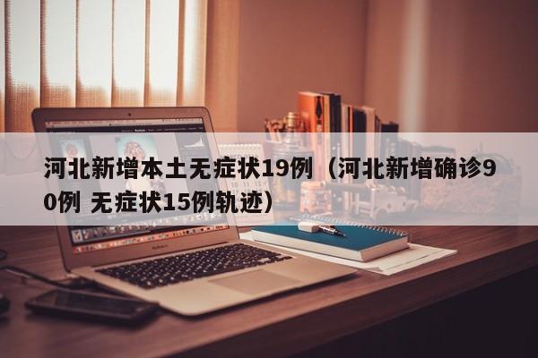河北新增本土无症状19例（河北新增确诊90例 无症状15例轨迹）