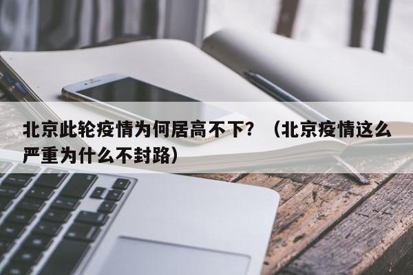 北京此轮疫情为何居高不下？（北京疫情这么严重为什么不封路）