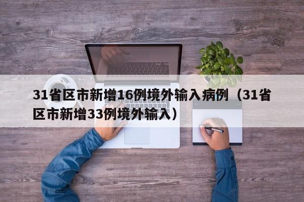 31省区市新增16例境外输入病例（31省区市新增33例境外输入）