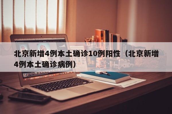 北京新增4例本土确诊10例阳性（北京新增4例本土确诊病例）