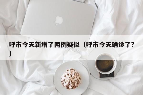 呼市今天新增了两例疑似（呼市今天确诊了?）