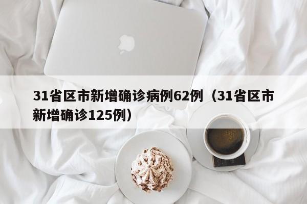 31省区市新增确诊病例62例（31省区市新增确诊125例）
