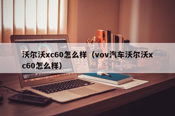 沃尔沃xc60怎么样（vov汽车沃尔沃xc60怎么样）