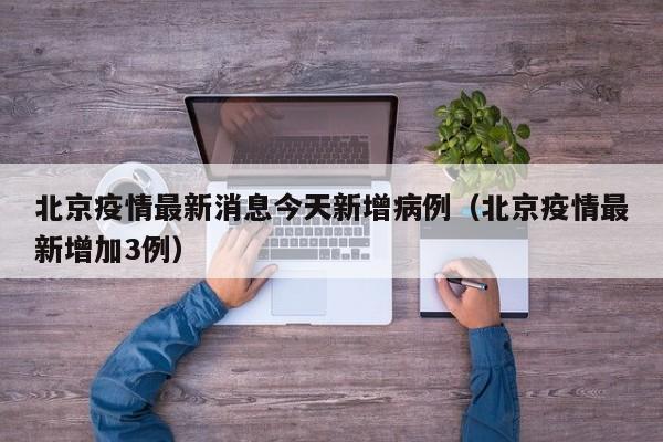 北京疫情最新消息今天新增病例（北京疫情最新增加3例）