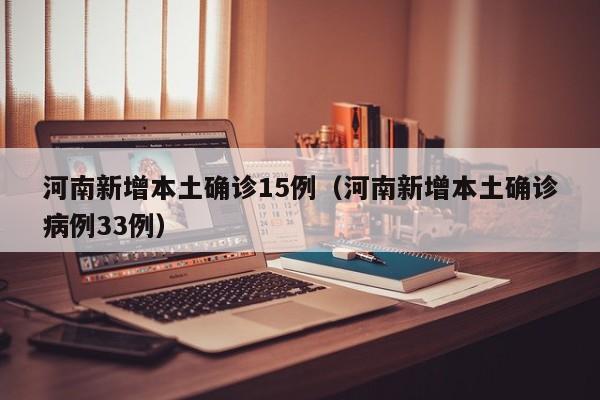 河南新增本土确诊15例（河南新增本土确诊病例33例）