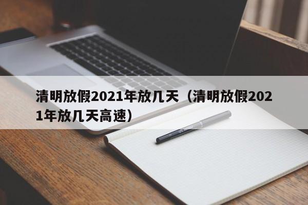 清明放假2021年放几天（清明放假2021年放几天高速）