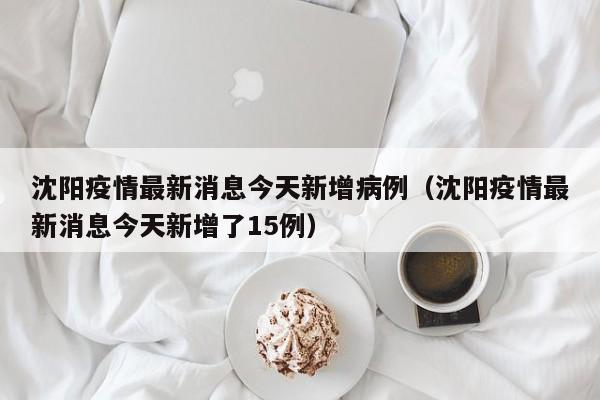 沈阳疫情最新消息今天新增病例（沈阳疫情最新消息今天新增了15例）