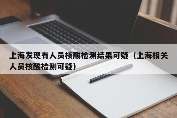 上海发现有人员核酸检测结果可疑（上海相关人员核酸检测可疑）