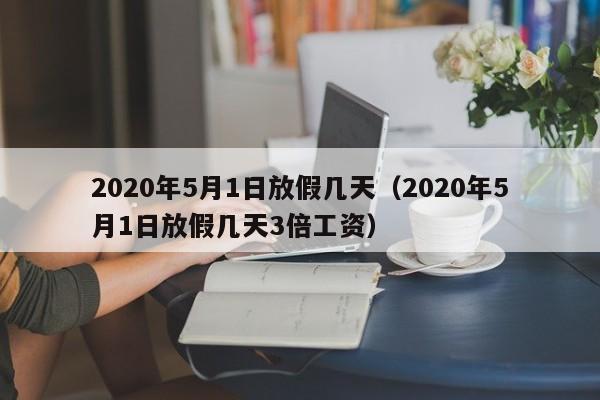 2020年5月1日放假几天（2020年5月1日放假几天3倍工资）