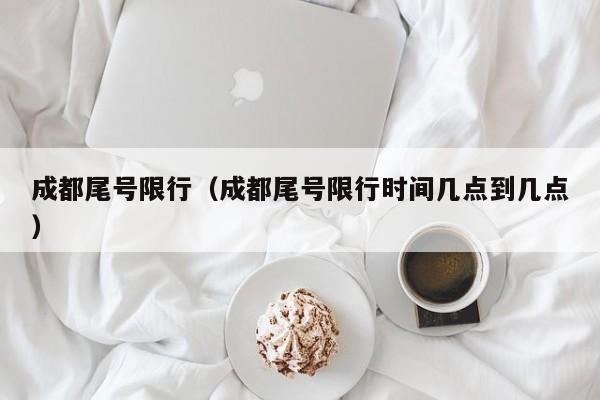 成都尾号限行（成都尾号限行时间几点到几点）