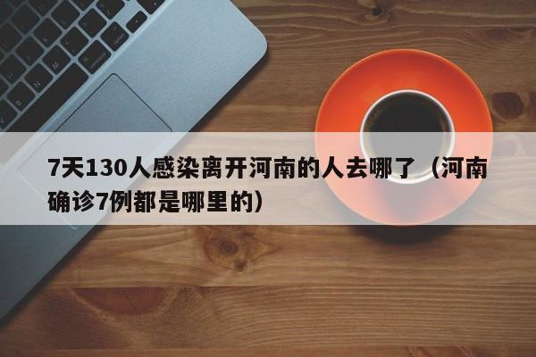 7天130人感染离开河南的人去哪了(河南确诊7例都是哪里的)