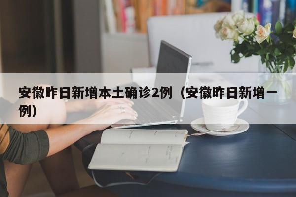 安徽昨日新增本土确诊2例（安徽昨日新增一例）