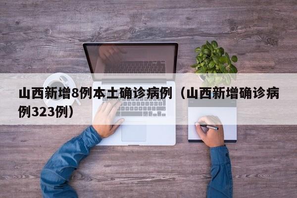 山西新增8例本土确诊病例（山西新增确诊病例323例）