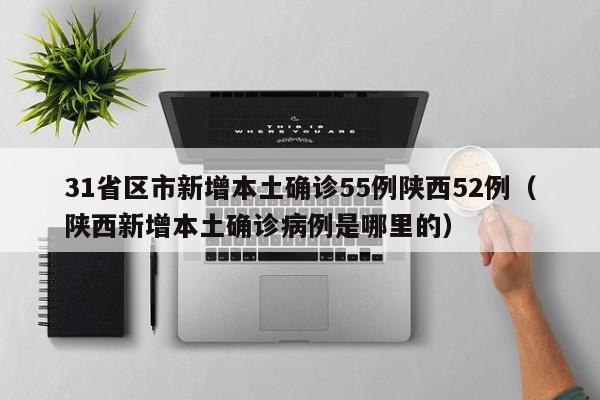 31省区市新增本土确诊55例陕西52例（陕西新增本土确诊病例是哪里的）