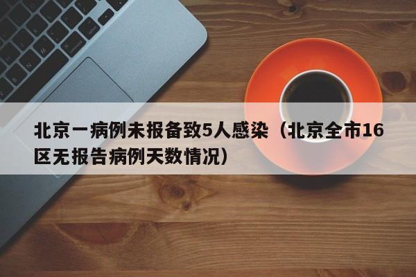 北京一病例未报备致5人感染（北京全市16区无报告病例天数情况）