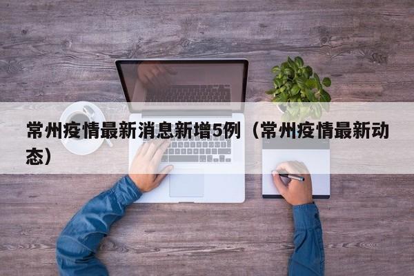 常州疫情最新消息新增5例（常州疫情最新动态）