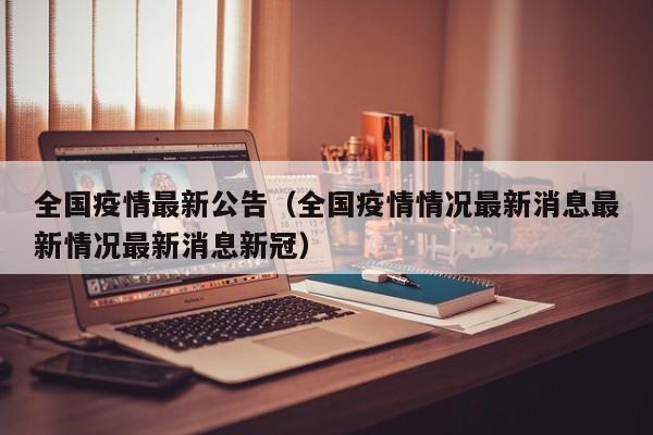 全国疫情最新公告（全国疫情情况最新消息最新情况最新消息新冠）