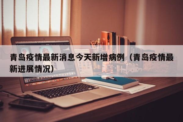 青岛疫情最新消息今天新增病例（青岛疫情最新进展情况）