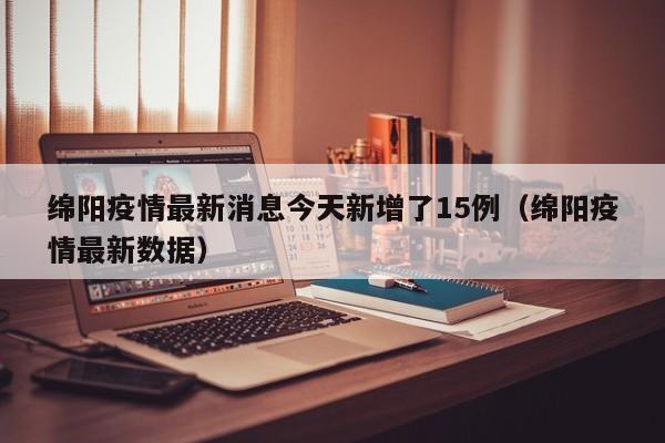 绵阳疫情最新消息今天新增了15例(绵阳疫情最新数据)