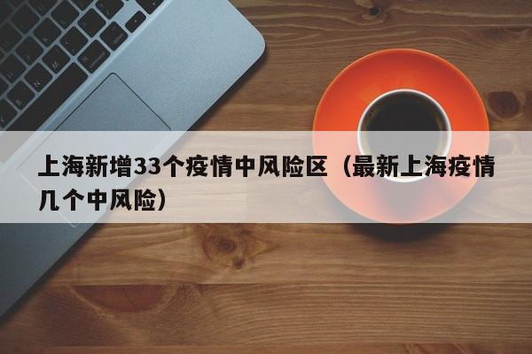 上海新增33个疫情中风险区（最新上海疫情几个中风险）