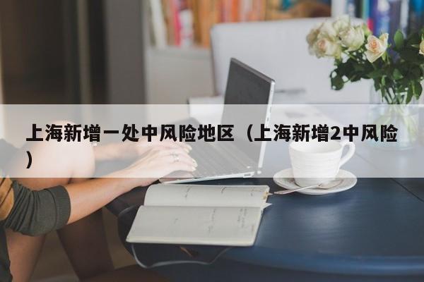 上海新增一处中风险地区（上海新增2中风险）