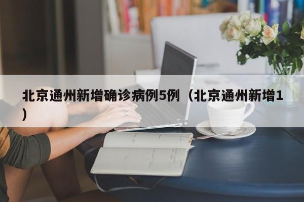 北京通州新增确诊病例5例（北京通州新增1）