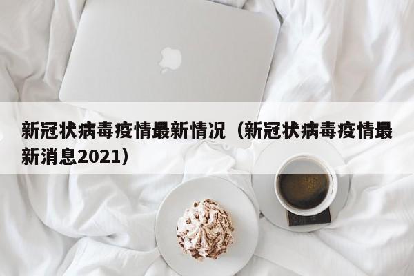 新冠状病毒疫情最新情况(新冠状病毒疫情最新消息2021)