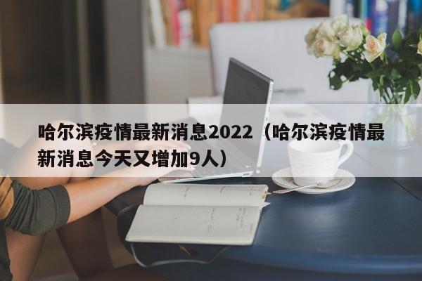 哈尔滨疫情最新消息2022（哈尔滨疫情最新消息今天又增加9人）