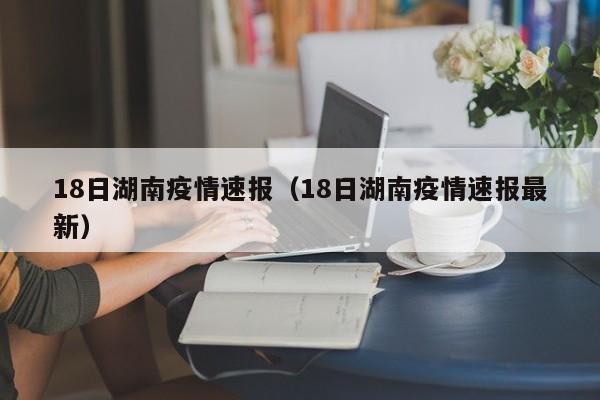 18日湖南疫情速报(18日湖南疫情速报最新)