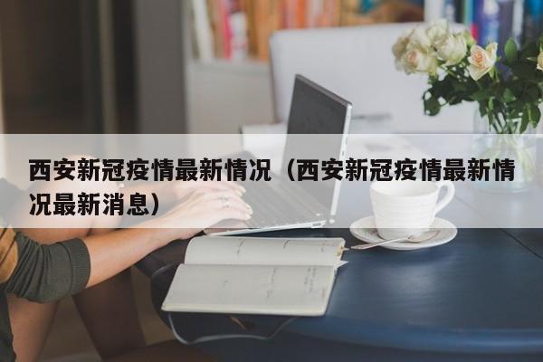 西安新冠疫情最新情况（西安新冠疫情最新情况最新消息）