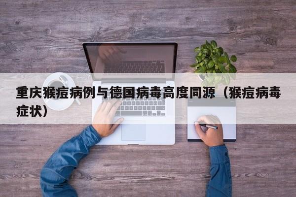 重庆猴痘病例与德国病毒高度同源（猴痘病毒症状）