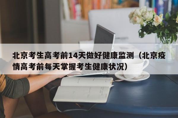 北京考生高考前14天做好健康监测（北京疫情高考前每天掌握考生健康状况）