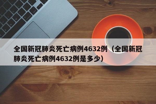 全国新冠肺炎死亡病例4632例（全国新冠肺炎死亡病例4632例是多少）