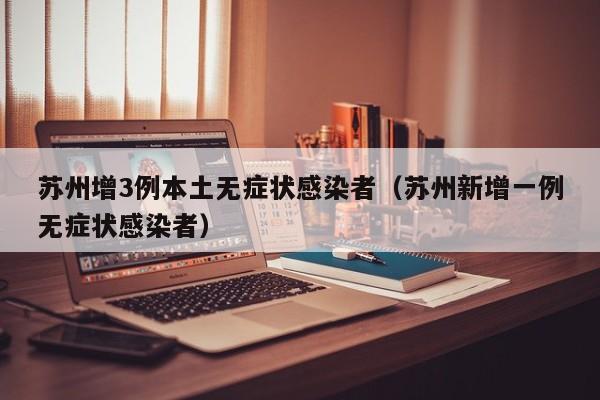 苏州增3例本土无症状感染者（苏州新增一例无症状感染者）