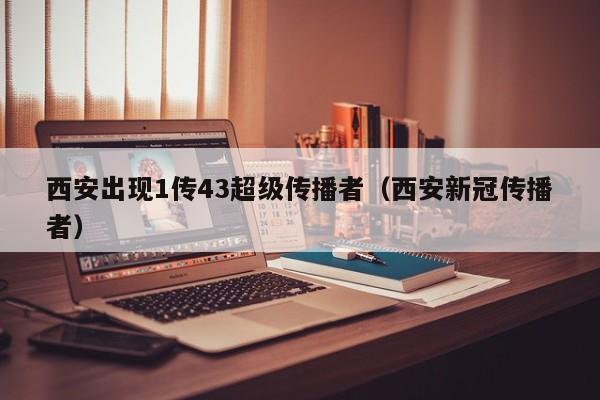 西安出现1传43超级传播者（西安新冠传播者）
