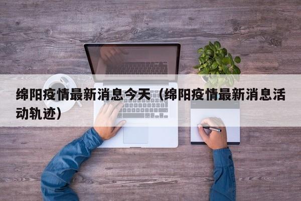 绵阳疫情最新消息今天（绵阳疫情最新消息活动轨迹）