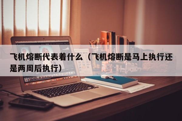 飞机熔断代表着什么（飞机熔断是马上执行还是两周后执行）