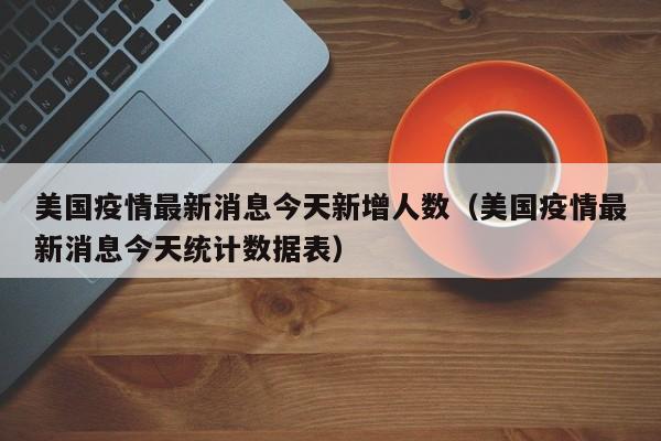 美国疫情最新消息今天新增人数(美国疫情最新消息今天统计数据表)