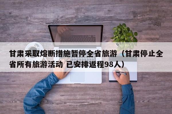 甘肃采取熔断措施暂停全省旅游(甘肃停止全省所有旅游活动 已安排返程98人)