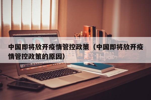 中国即将放开疫情管控政策（中国即将放开疫情管控政策的原因）