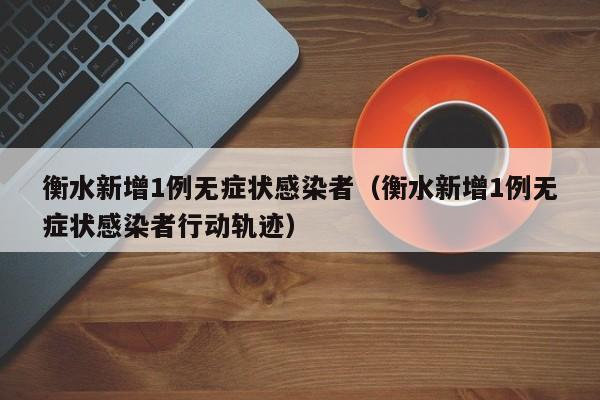 衡水新增1例无症状感染者(衡水新增1例无症状感染者行动轨迹)