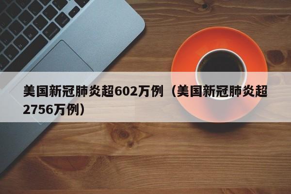 美国新冠肺炎超602万例(美国新冠肺炎超2756万例)