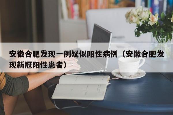 安徽合肥发现一例疑似阳性病例（安徽合肥发现新冠阳性患者）