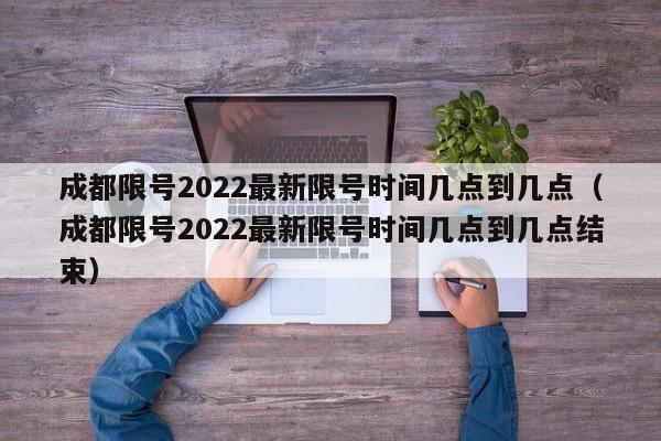 成都限号2022最新限号时间几点到几点（成都限号2022最新限号时间几点到几点结束）