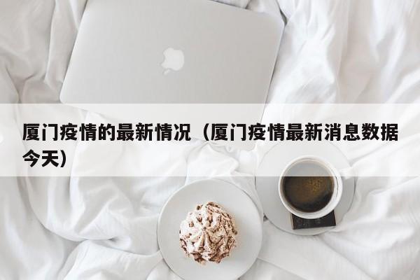 厦门疫情的最新情况（厦门疫情最新消息数据今天）